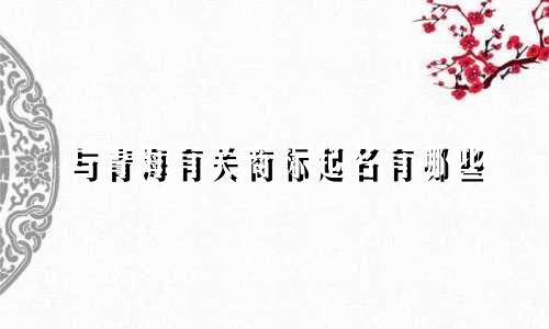 与青海有关商标起名有哪些