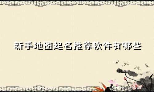 新手地图起名推荐软件有哪些