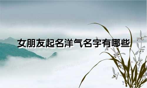 女朋友起名洋气名字有哪些