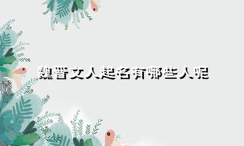 魏晋文人起名有哪些人呢