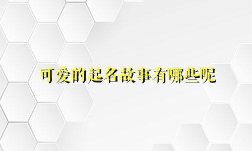 可爱的起名故事有哪些呢
