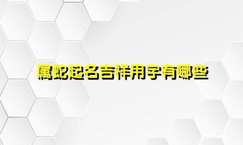 属蛇起名吉祥用字有哪些