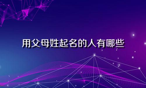 用父母姓起名的人有哪些