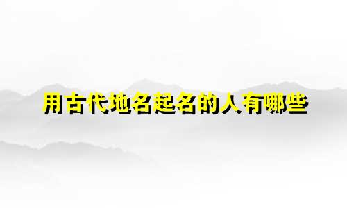 用古代地名起名的人有哪些