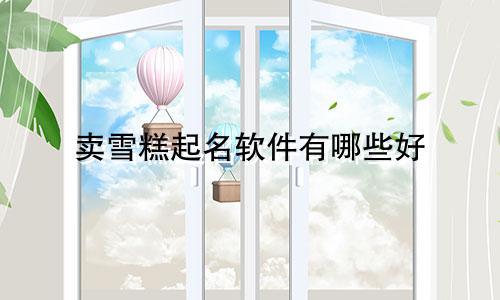 卖雪糕起名软件有哪些好