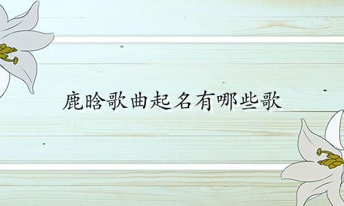 鹿晗歌曲起名有哪些歌