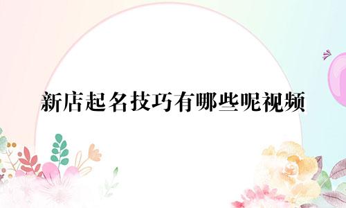 新店起名技巧有哪些呢视频