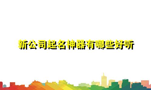 新公司起名神器有哪些好听