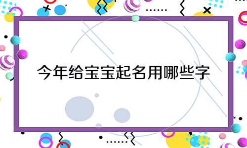 今年给宝宝起名用哪些字