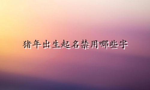 猪年出生起名禁用哪些字