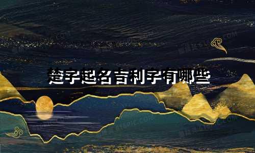 楚字起名吉利字有哪些