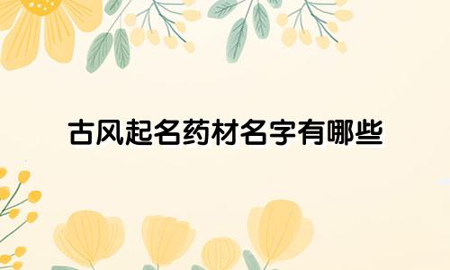 古风起名药材名字有哪些