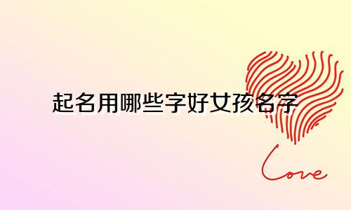 起名用哪些字好女孩名字