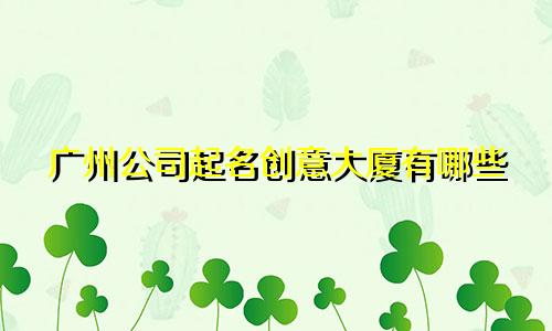 广州公司起名创意大厦有哪些