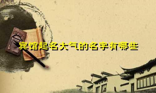 宾馆起名大气的名字有哪些