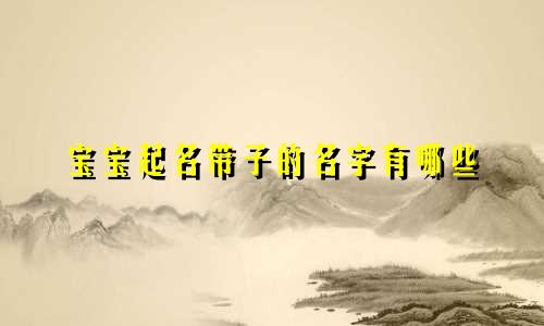 宝宝起名带子的名字有哪些