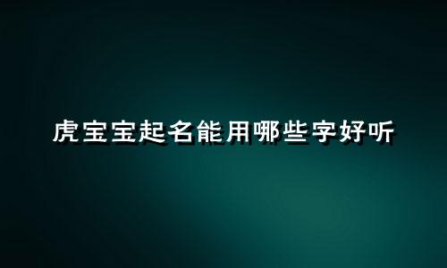 虎宝宝起名能用哪些字好听