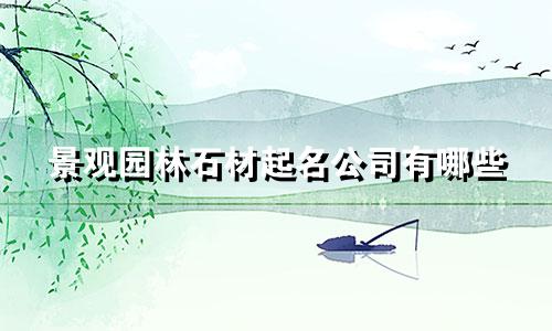 景观园林石材起名公司有哪些