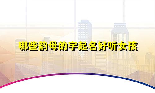 哪些韵母的字起名好听女孩
