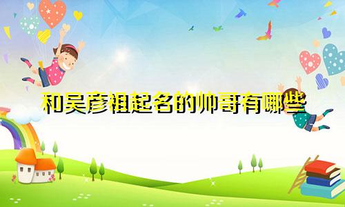 和吴彦祖起名的帅哥有哪些