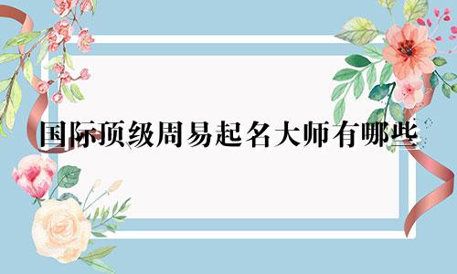 国际顶级周易起名大师有哪些