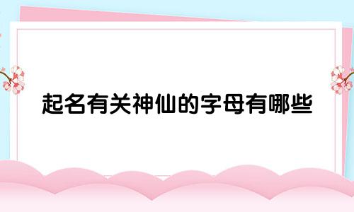 起名有关神仙的字母有哪些