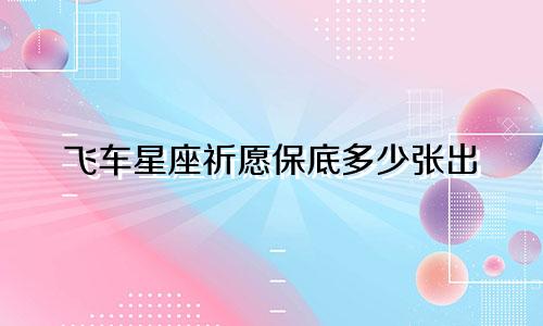 飞车星座祈愿保底多少张出