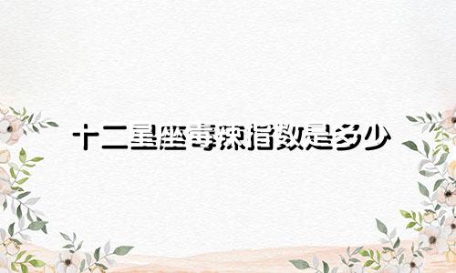 十二星座毒辣指数是多少