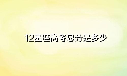 12星座高考总分是多少
