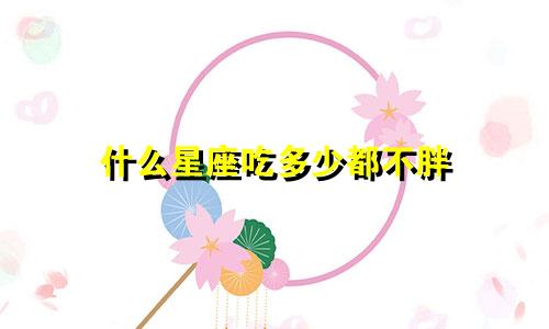 什么星座吃多少都不胖