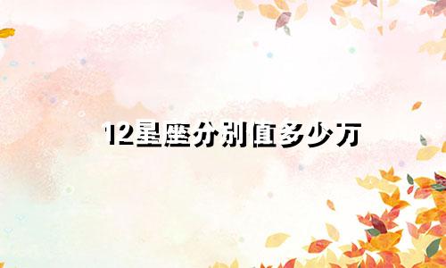 12星座分别值多少万