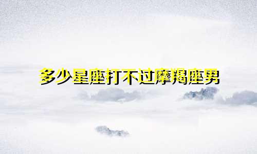 多少星座打不过摩羯座男