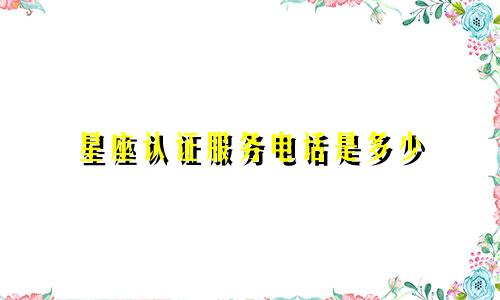 星座认证服务电话是多少