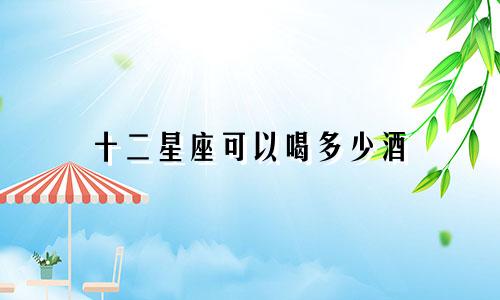 十二星座可以喝多少酒