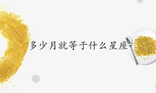 多少月就等于什么星座