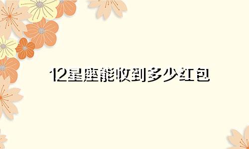 12星座能收到多少红包