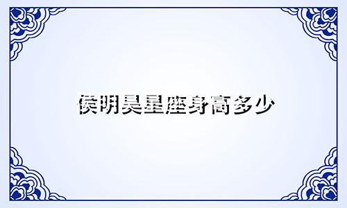 侯明昊星座身高多少