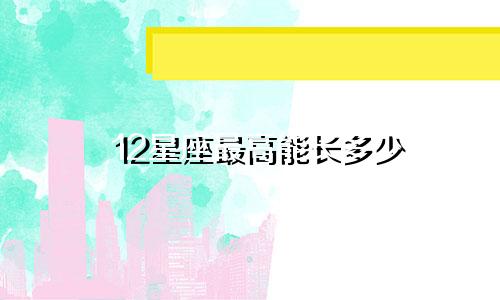 12星座最高能长多少