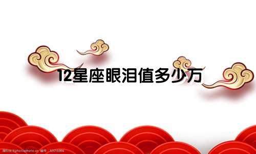 12星座眼泪值多少万
