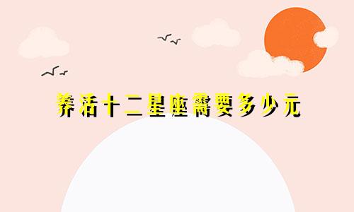 养活十二星座需要多少元