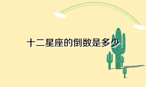 十二星座的倒数是多少