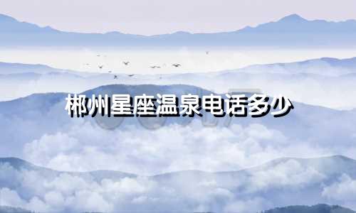 郴州星座温泉电话多少