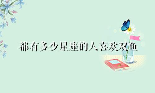 都有多少星座的人喜欢双鱼