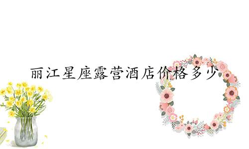 丽江星座露营酒店价格多少