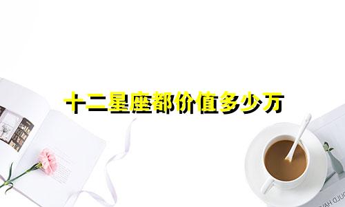 十二星座都价值多少万