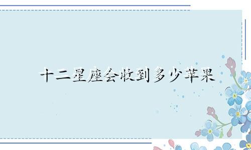 十二星座会收到多少苹果
