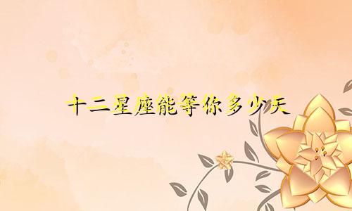 十二星座能等你多少天