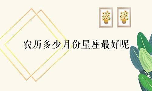 农历多少月份星座最好呢