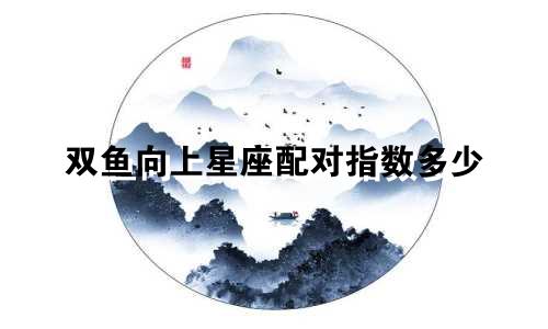 双鱼向上星座配对指数多少