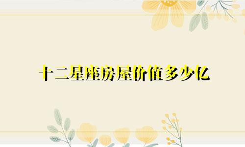 十二星座房屋价值多少亿